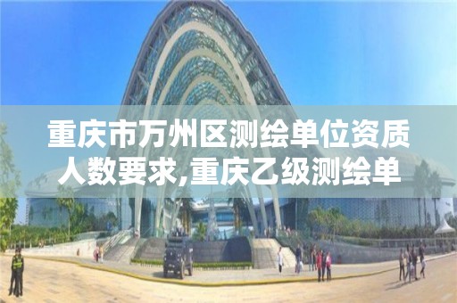 重庆市万州区测绘单位资质人数要求,重庆乙级测绘单位