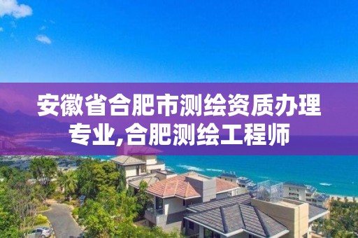 安徽省合肥市测绘资质办理专业,合肥测绘工程师