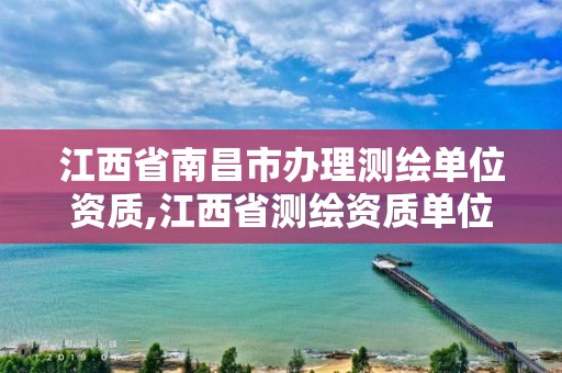 江西省南昌市办理测绘单位资质,江西省测绘资质单位公示名单