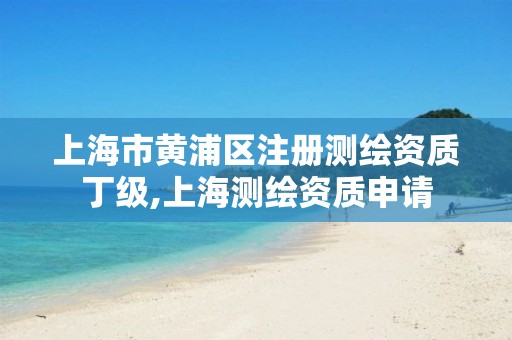 上海市黄浦区注册测绘资质丁级,上海测绘资质申请