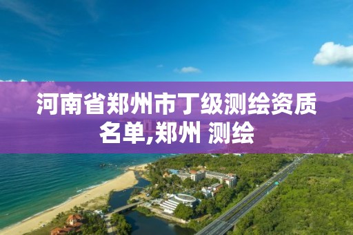 河南省郑州市丁级测绘资质名单,郑州 测绘