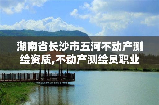 湖南省长沙市五河不动产测绘资质,不动产测绘员职业资格证书。