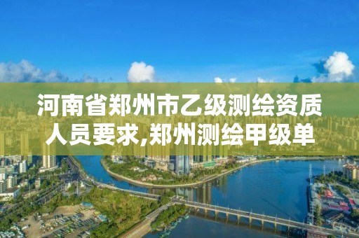 河南省郑州市乙级测绘资质人员要求,郑州测绘甲级单位