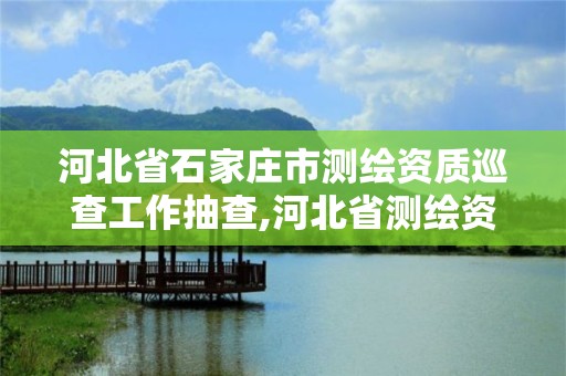 河北省石家庄市测绘资质巡查工作抽查,河北省测绘资质管理办法