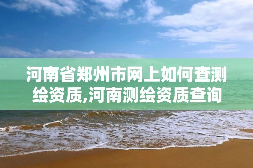 河南省郑州市网上如何查测绘资质,河南测绘资质查询