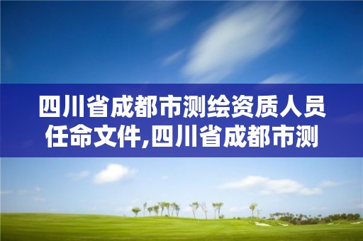 四川省成都市测绘资质人员任命文件,四川省成都市测绘资质人员任命文件最新