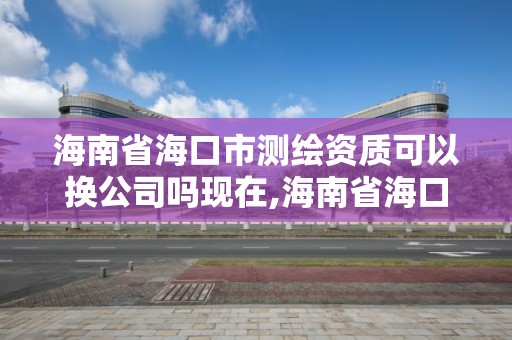 海南省海口市测绘资质可以换公司吗现在,海南省海口市测绘资质可以换公司吗现在怎么样。