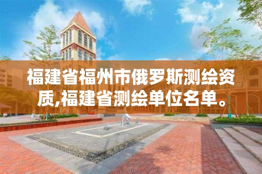 福建省福州市俄罗斯测绘资质,福建省测绘单位名单。