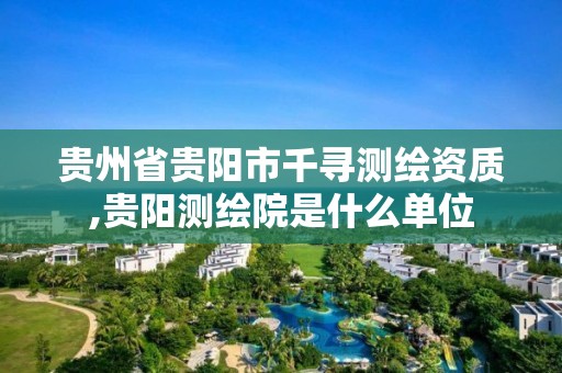 贵州省贵阳市千寻测绘资质,贵阳测绘院是什么单位