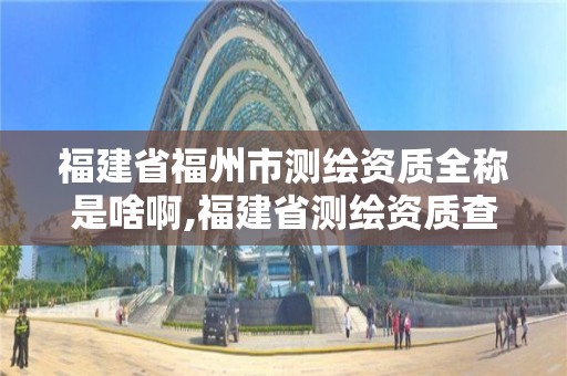 福建省福州市测绘资质全称是啥啊,福建省测绘资质查询