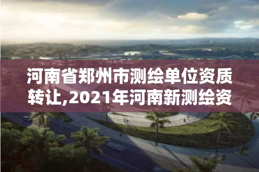 河南省郑州市测绘单位资质转让,2021年河南新测绘资质办理