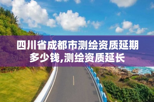 四川省成都市测绘资质延期多少钱,测绘资质延长