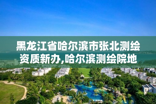 黑龙江省哈尔滨市张北测绘资质新办,哈尔滨测绘院地址