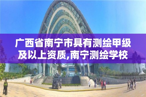 广西省南宁市具有测绘甲级及以上资质,南宁测绘学校