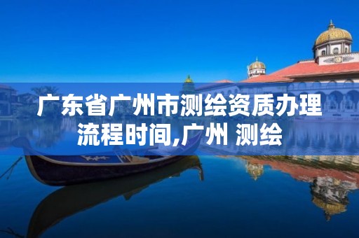 广东省广州市测绘资质办理流程时间,广州 测绘