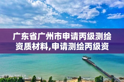 广东省广州市申请丙级测绘资质材料,申请测绘丙级资质条件