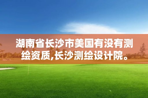 湖南省长沙市美国有没有测绘资质,长沙测绘设计院。