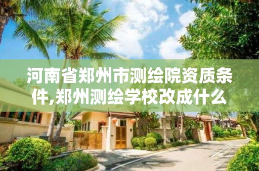 河南省郑州市测绘院资质条件,郑州测绘学校改成什么名字了