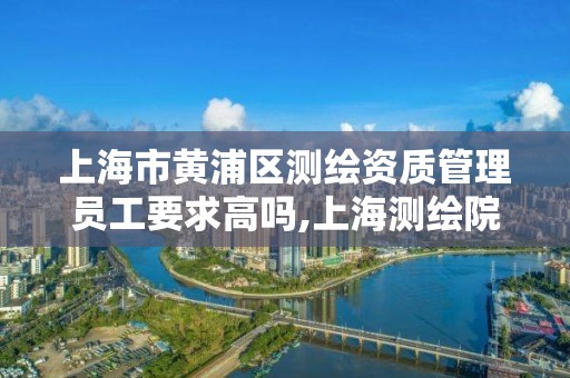 上海市黄浦区测绘资质管理员工要求高吗,上海测绘院工资待遇。