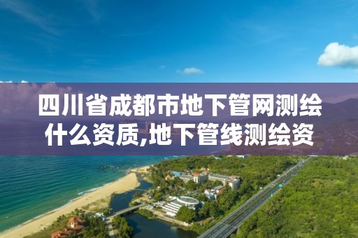 四川省成都市地下管网测绘什么资质,地下管线测绘资质。