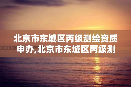 北京市东城区丙级测绘资质申办,北京市东城区丙级测绘资质申办电话