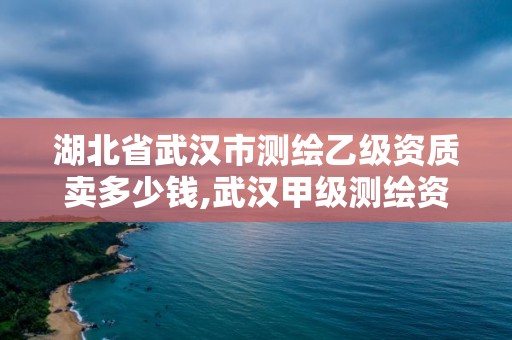 湖北省武汉市测绘乙级资质卖多少钱,武汉甲级测绘资质名录。