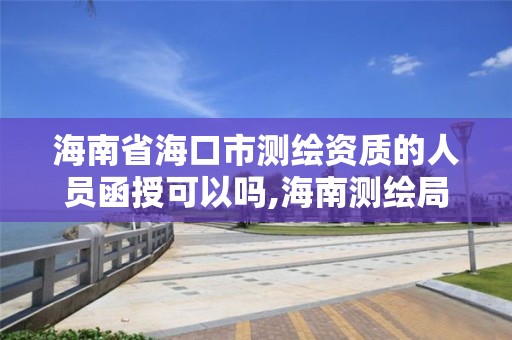 海南省海口市测绘资质的人员函授可以吗,海南测绘局待遇。