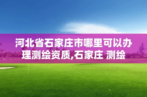 河北省石家庄市哪里可以办理测绘资质,石家庄 测绘