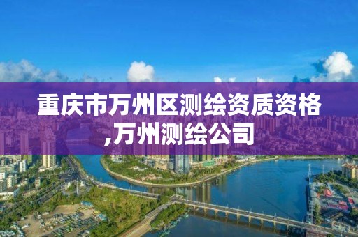 重庆市万州区测绘资质资格,万州测绘公司