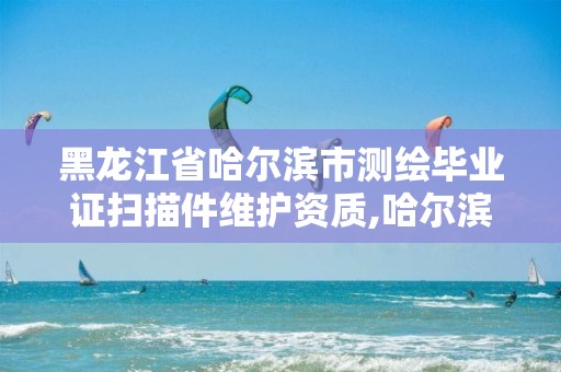 黑龙江省哈尔滨市测绘毕业证扫描件维护资质,哈尔滨测绘院招聘。