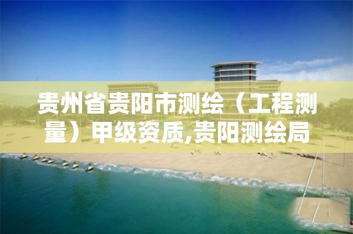 贵州省贵阳市测绘（工程测量）甲级资质,贵阳测绘局