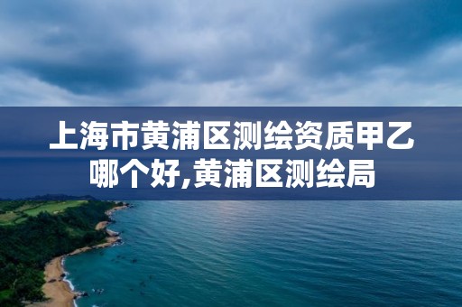 上海市黄浦区测绘资质甲乙哪个好,黄浦区测绘局