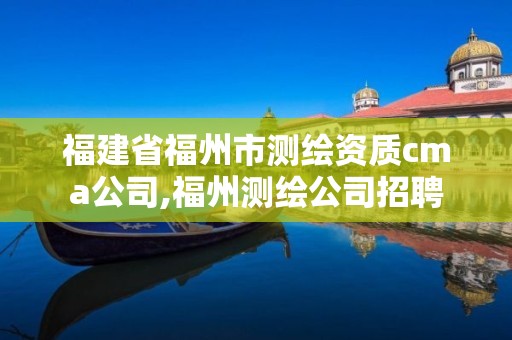 福建省福州市测绘资质cma公司,福州测绘公司招聘