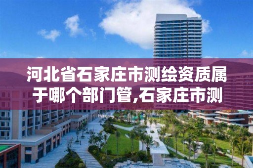 河北省石家庄市测绘资质属于哪个部门管,石家庄市测绘公司招聘