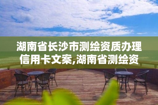 湖南省长沙市测绘资质办理信用卡文案,湖南省测绘资质查询。