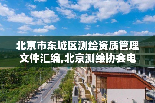 北京市东城区测绘资质管理文件汇编,北京测绘协会电话