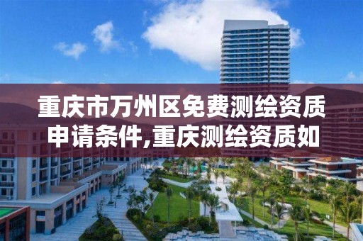 重庆市万州区免费测绘资质申请条件,重庆测绘资质如何办理