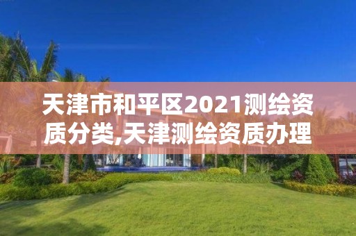 天津市和平区2021测绘资质分类,天津测绘资质办理