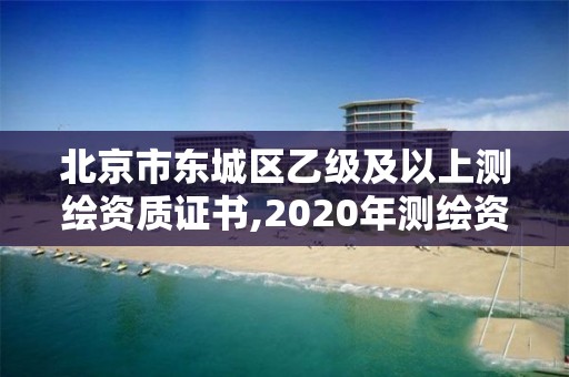 北京市东城区乙级及以上测绘资质证书,2020年测绘资质乙级需要什么条件。