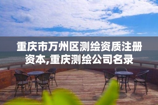 重庆市万州区测绘资质注册资本,重庆测绘公司名录