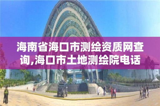 海南省海口市测绘资质网查询,海口市土地测绘院电话