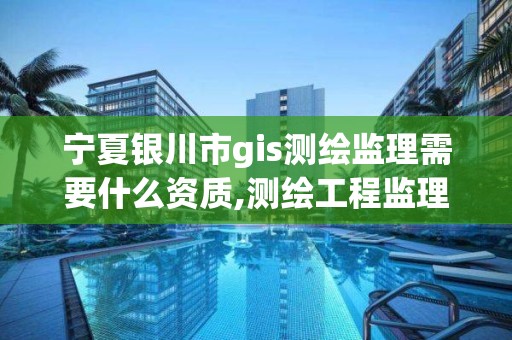 宁夏银川市gis测绘监理需要什么资质,测绘工程监理的主要内容是什么。