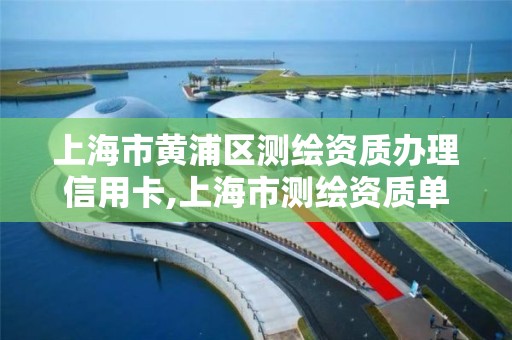 上海市黄浦区测绘资质办理信用卡,上海市测绘资质单位名单