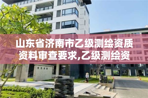 山东省济南市乙级测绘资质资料审查要求,乙级测绘资质申报。