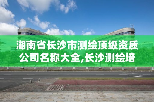 湖南省长沙市测绘顶级资质公司名称大全,长沙测绘培训学校。