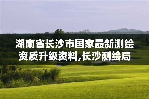 湖南省长沙市国家最新测绘资质升级资料,长沙测绘局招聘信息