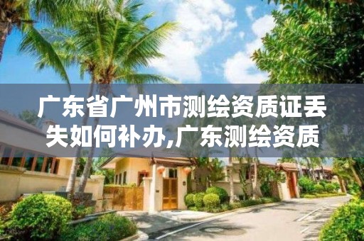 广东省广州市测绘资质证丢失如何补办,广东测绘资质标准