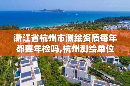 浙江省杭州市测绘资质每年都要年检吗,杭州测绘单位。