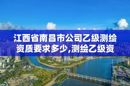 江西省南昌市公司乙级测绘资质要求多少,测绘乙级资质值多少钱。