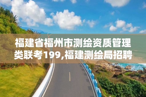 福建省福州市测绘资质管理类联考199,福建测绘局招聘信息